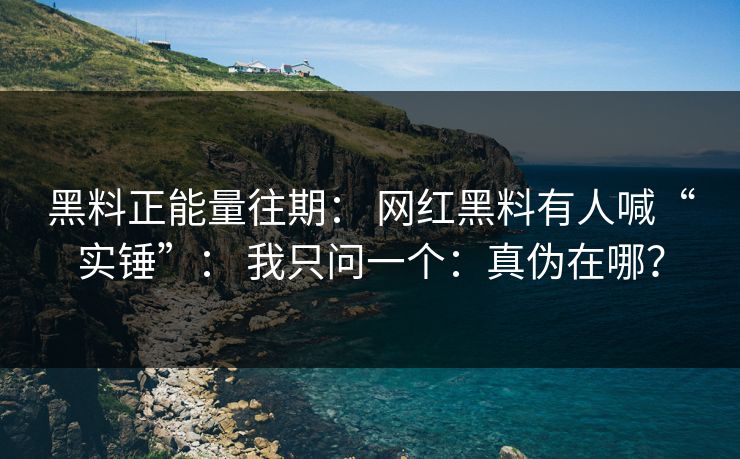黑料正能量往期： 网红黑料有人喊“实锤”： 我只问一个：真伪在哪？
