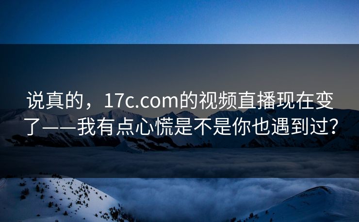 说真的，17c.com的视频直播现在变了——我有点心慌是不是你也遇到过？