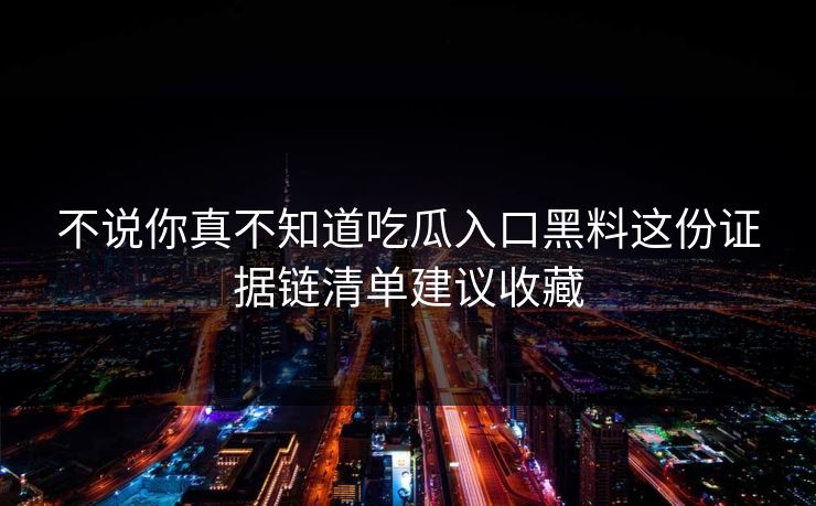不说你真不知道吃瓜入口黑料这份证据链清单建议收藏