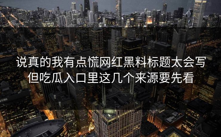 说真的我有点慌网红黑料标题太会写但吃瓜入口里这几个来源要先看