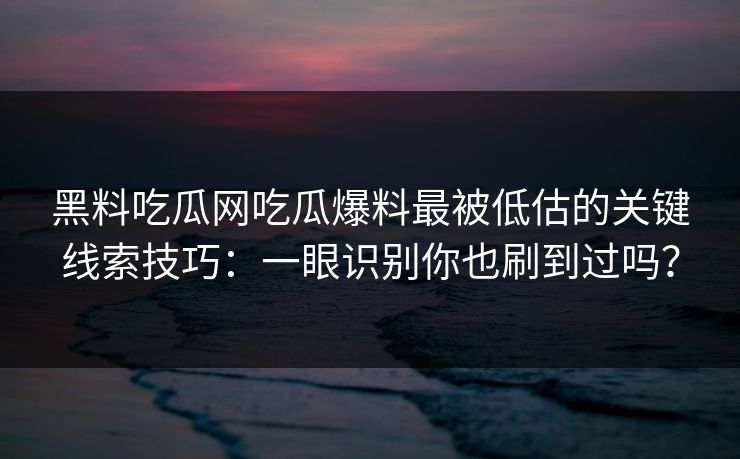 黑料吃瓜网吃瓜爆料最被低估的关键线索技巧：一眼识别你也刷到过吗？