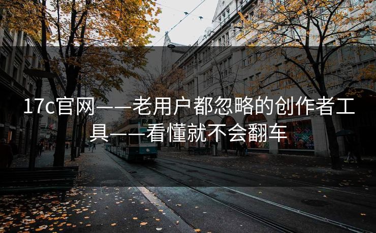 17c官网——老用户都忽略的创作者工具——看懂就不会翻车