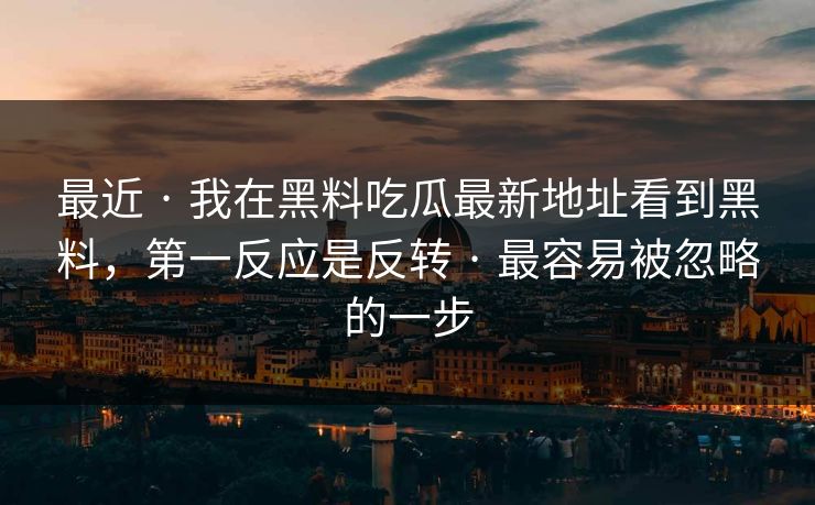 最近 · 我在黑料吃瓜最新地址看到黑料，第一反应是反转 · 最容易被忽略的一步