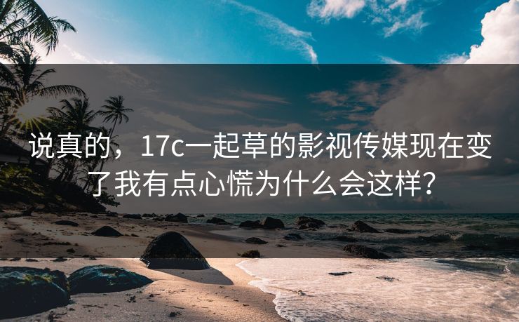 说真的，17c一起草的影视传媒现在变了我有点心慌为什么会这样？